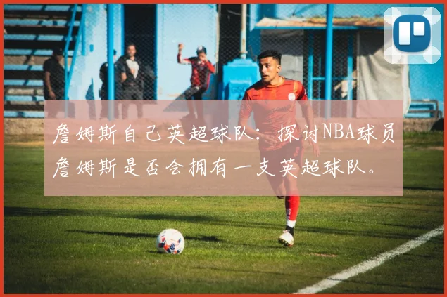 詹姆斯自己英超球队：探讨NBA球员詹姆斯是否会拥有一支英超球队。