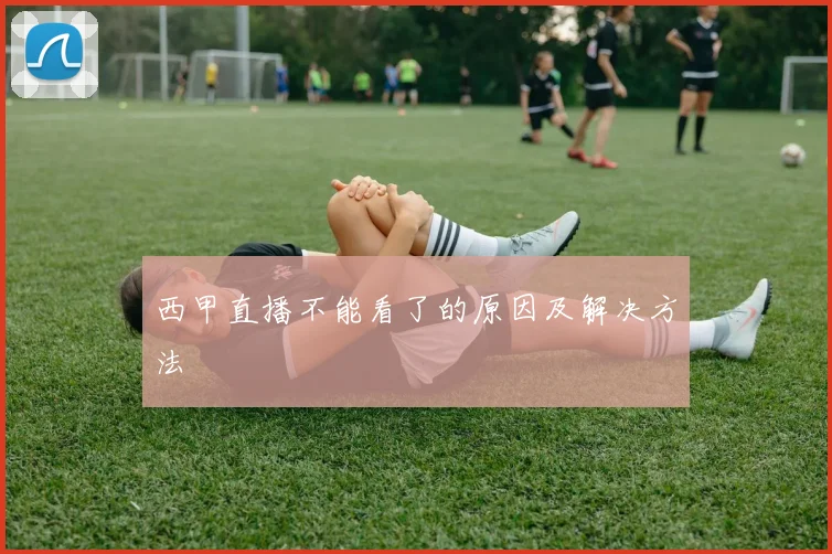 西甲直播不能看了的原因及解决方法