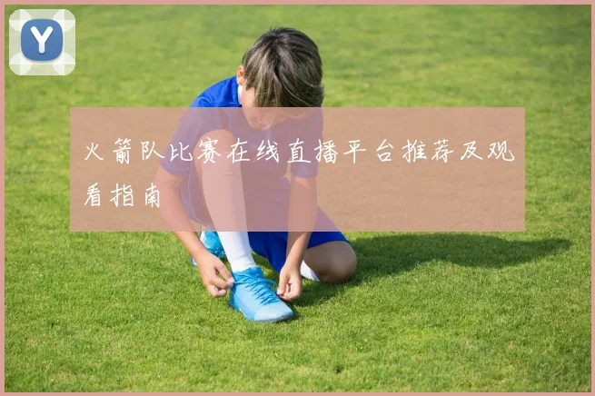 火箭队比赛在线直播平台推荐及观看指南
