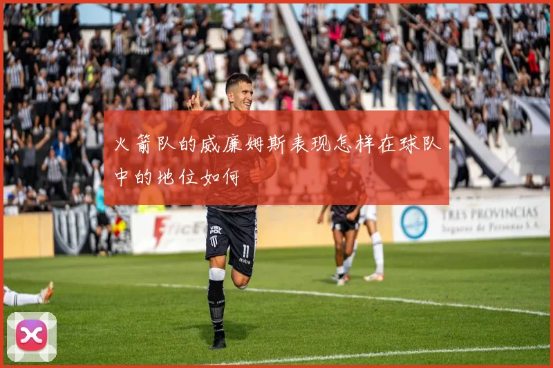 火箭队的威廉姆斯表现怎样在球队中的地位如何