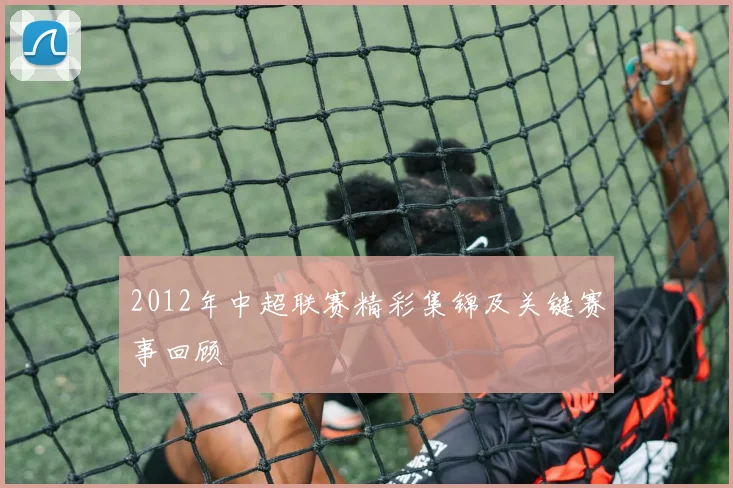 2012年中超联赛精彩集锦及关键赛事回顾