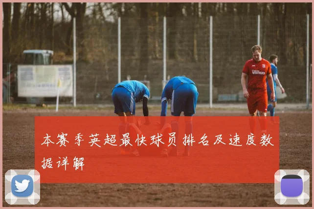 本赛季英超最快球员排名及速度数据详解