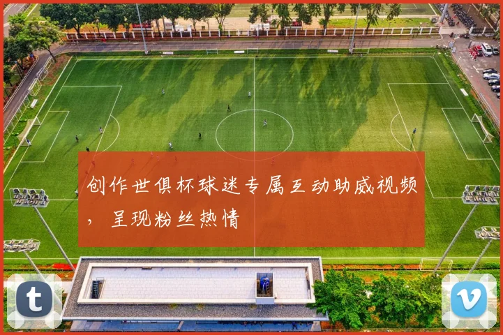 创作世俱杯球迷专属互动助威视频，呈现粉丝热情