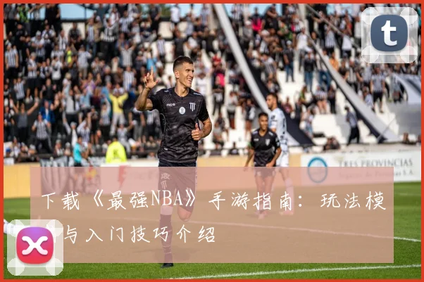 下载《最强NBA》手游指南：玩法模式与入门技巧介绍