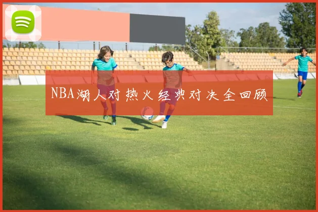 NBA湖人对热火经典对决全回顾