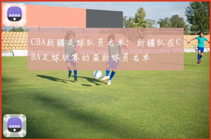 CBA新疆足球队员名单：新疆队在CBA足球联赛的最新球员名单