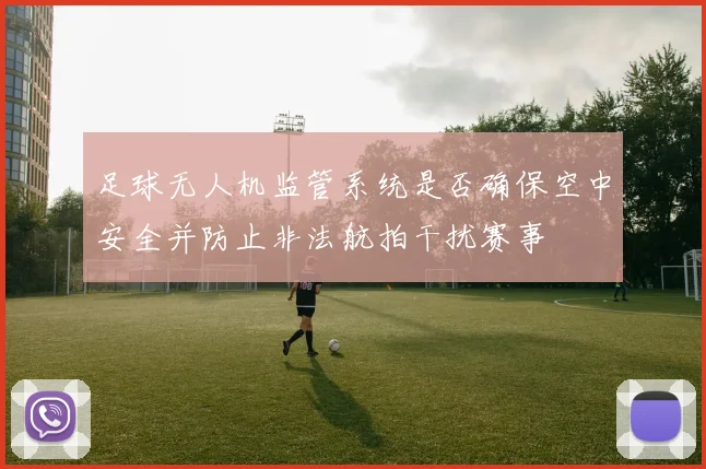 足球无人机监管系统是否确保空中安全并防止非法航拍干扰赛事