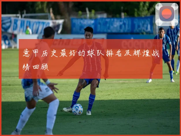 意甲历史最好的球队排名及辉煌战绩回顾