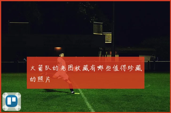 火箭队的老图收藏有哪些值得珍藏的照片