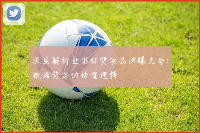 深度解析世俱杯赞助品牌曝光率:数据背后的传播逻辑