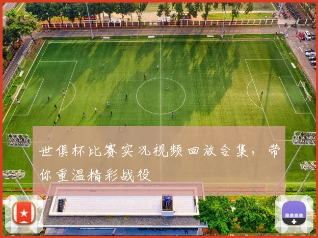 世俱杯比赛实况视频回放合集，带你重温精彩战役