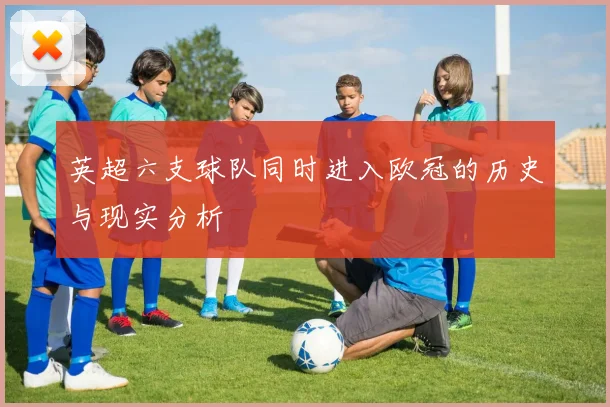 英超六支球队同时进入欧冠的历史与现实分析