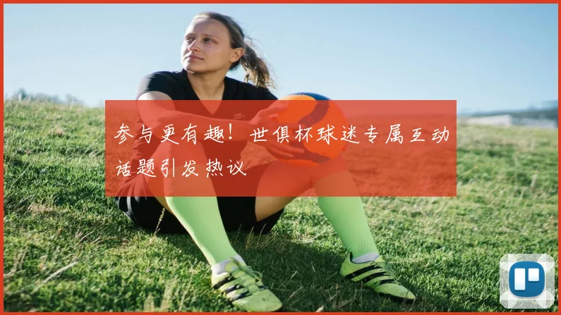 参与更有趣！世俱杯球迷专属互动话题引发热议