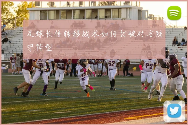 足球长传转移战术如何打破对方防守阵型