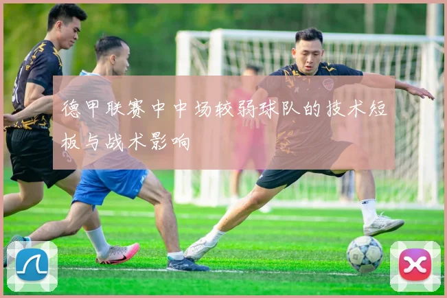 德甲联赛中中场较弱球队的技术短板与战术影响