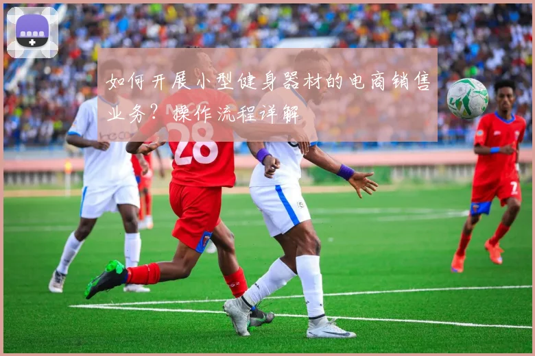 如何开展小型健身器材的电商销售业务？操作流程详解