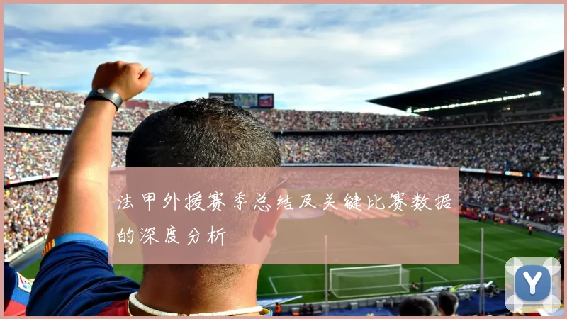 法甲外援赛季总结及关键比赛数据的深度分析