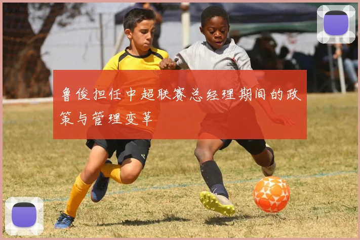 鲁俊担任中超联赛总经理期间的政策与管理变革